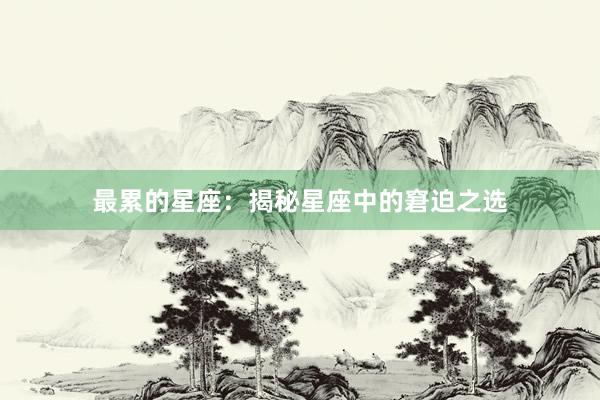 最累的星座：揭秘星座中的窘迫之选
